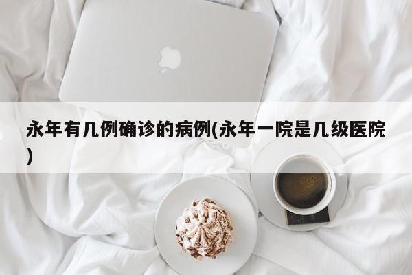 永年有几例确诊的病例(永年一院是几级医院)