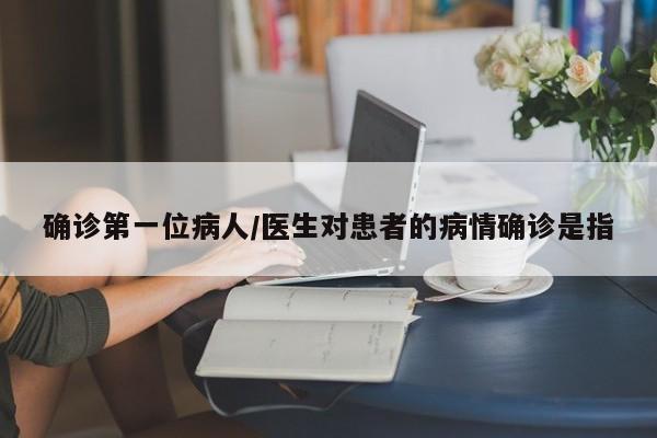 确诊第一位病人/医生对患者的病情确诊是指