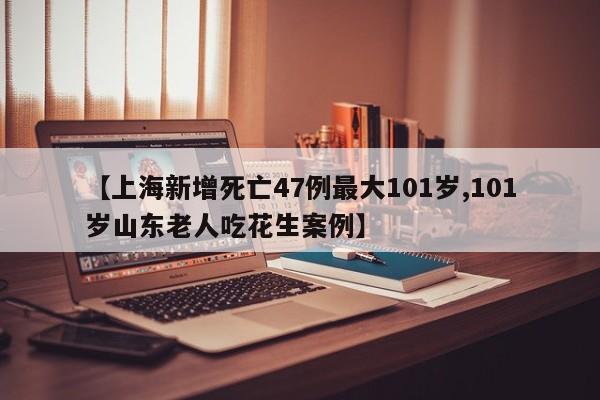【上海新增死亡47例最大101岁,101岁山东老人吃花生案例】