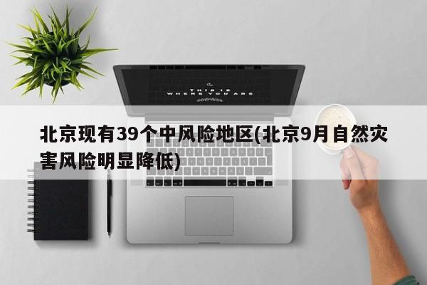 北京现有39个中风险地区(北京9月自然灾害风险明显降低)