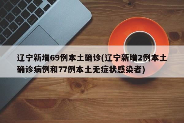 辽宁新增69例本土确诊(辽宁新增2例本土确诊病例和77例本土无症状感染者)
