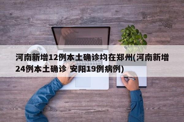 河南新增12例本土确诊均在郑州(河南新增24例本土确诊 安阳19例病例)