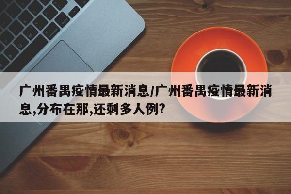 广州番禺疫情最新消息/广州番禺疫情最新消息,分布在那,还剩多人例?