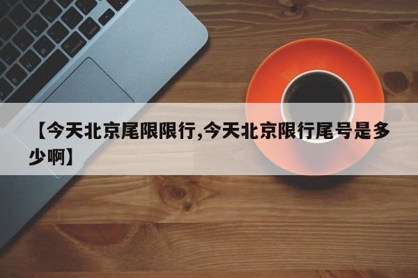 【今天北京尾限限行,今天北京限行尾号是多少啊】