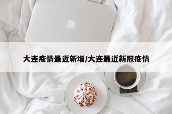 大连疫情最近新增/大连最近新冠疫情