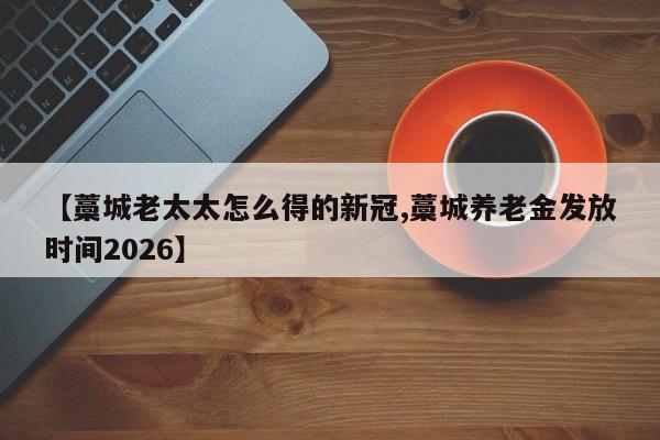 【藁城老太太怎么得的新冠,藁城养老金发放时间2026】