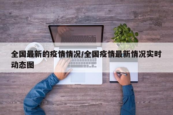 全国最新的疫情情况/全国疫情最新情况实时动态图