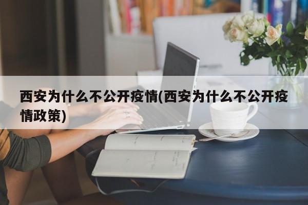 西安为什么不公开疫情(西安为什么不公开疫情政策)