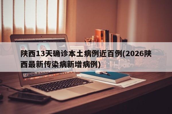 陕西13天确诊本土病例近百例(2026陕西最新传染病新增病例)