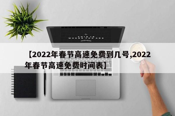 【2022年春节高速免费到几号,2022年春节高速免费时间表】