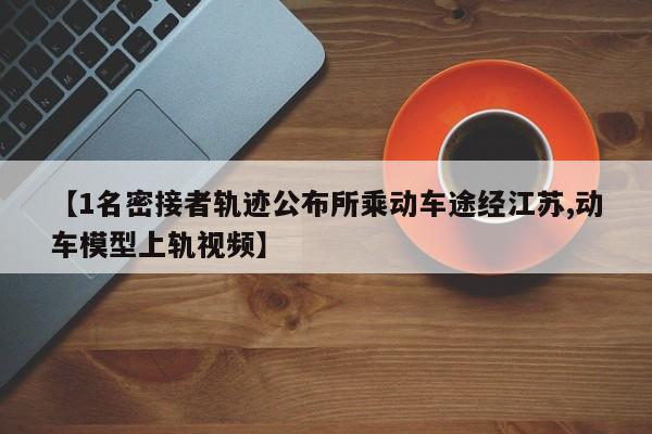 【1名密接者轨迹公布所乘动车途经江苏,动车模型上轨视频】