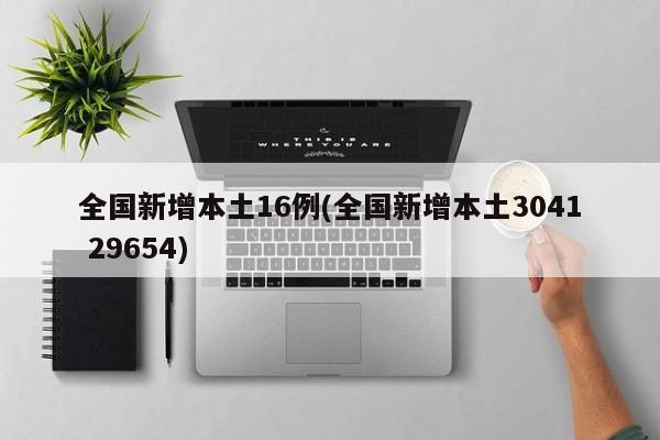 全国新增本土16例(全国新增本土3041 29654)