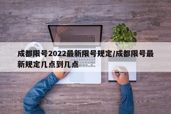成都限号2022最新限号规定/成都限号最新规定几点到几点