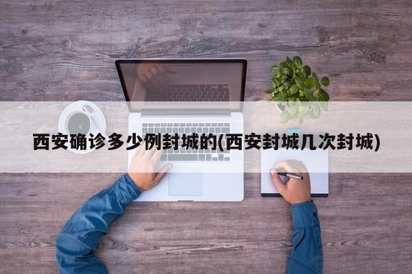 西安确诊多少例封城的(西安封城几次封城)