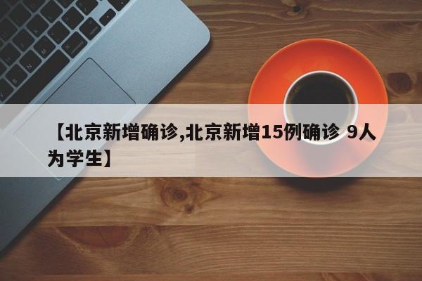【北京新增确诊,北京新增15例确诊 9人为学生】