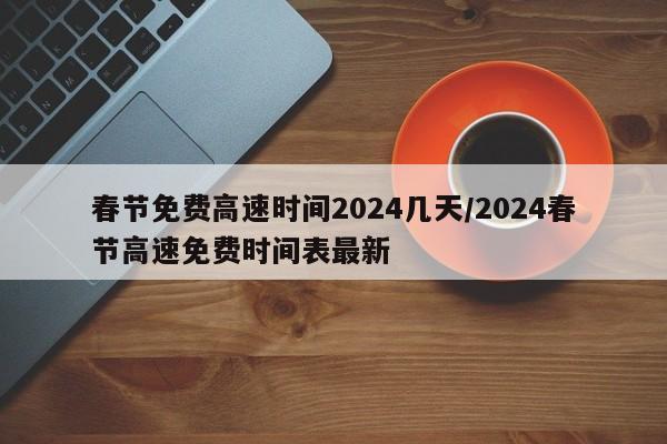 春节免费高速时间2024几天/2024春节高速免费时间表最新