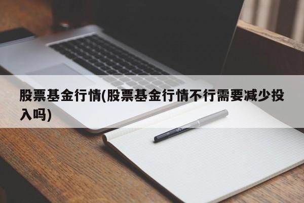 股票基金行情(股票基金行情不行需要减少投入吗)