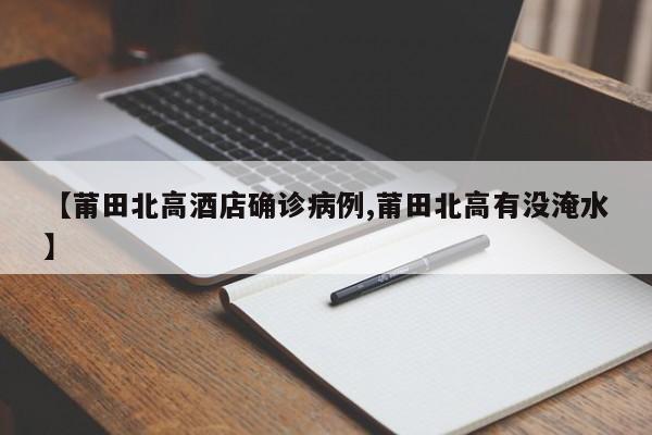 【莆田北高酒店确诊病例,莆田北高有没淹水】