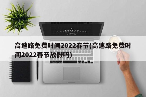 高速路免费时间2022春节(高速路免费时间2022春节放假吗)