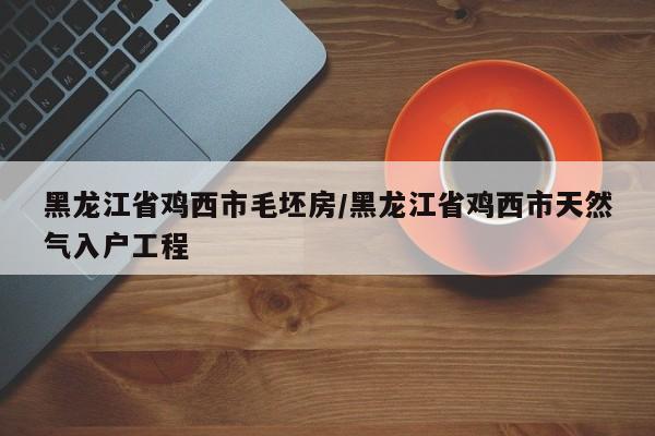 黑龙江省鸡西市毛坯房/黑龙江省鸡西市天然气入户工程