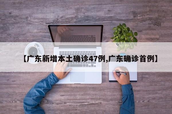 【广东新增本土确诊47例,广东确诊首例】