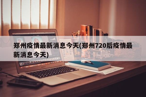 郑州疫情最新消息今天(郑州720后疫情最新消息今天)