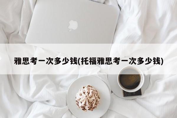 雅思考一次多少钱(托福雅思考一次多少钱)