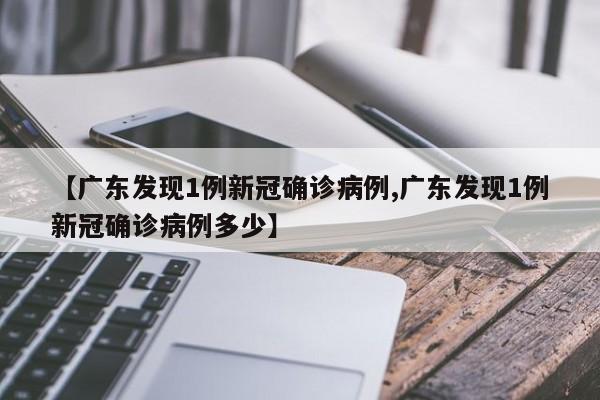 【广东发现1例新冠确诊病例,广东发现1例新冠确诊病例多少】