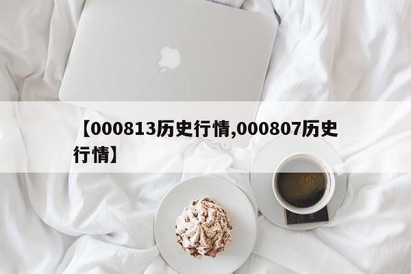 【000813历史行情,000807历史行情】