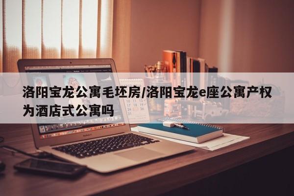洛阳宝龙公寓毛坯房/洛阳宝龙e座公寓产权为酒店式公寓吗