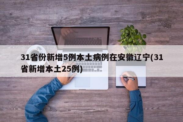 31省份新增5例本土病例在安徽辽宁(31省新增本土25例)