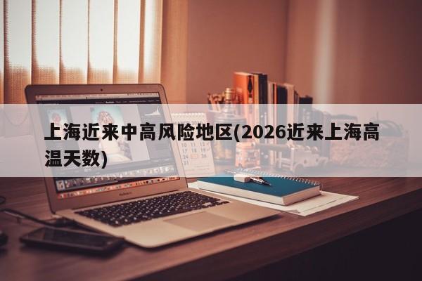上海近来中高风险地区(2026近来上海高温天数)
