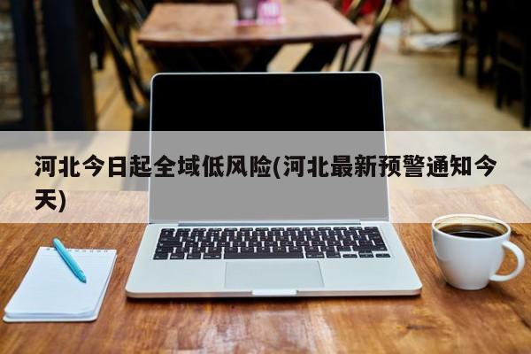 河北今日起全域低风险(河北最新预警通知今天)