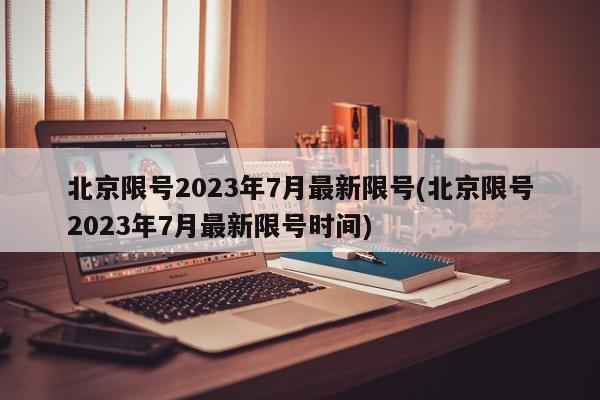 北京限号2023年7月最新限号(北京限号2023年7月最新限号时间)