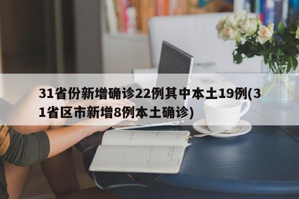 31省份新增确诊22例其中本土19例(31省区市新增8例本土确诊)
