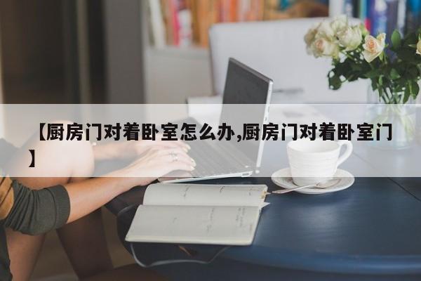 【厨房门对着卧室怎么办,厨房门对着卧室门】