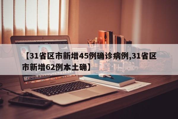 【31省区市新增45例确诊病例,31省区市新增62例本土确】