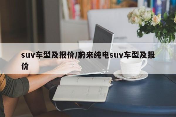 suv车型及报价/蔚来纯电suv车型及报价