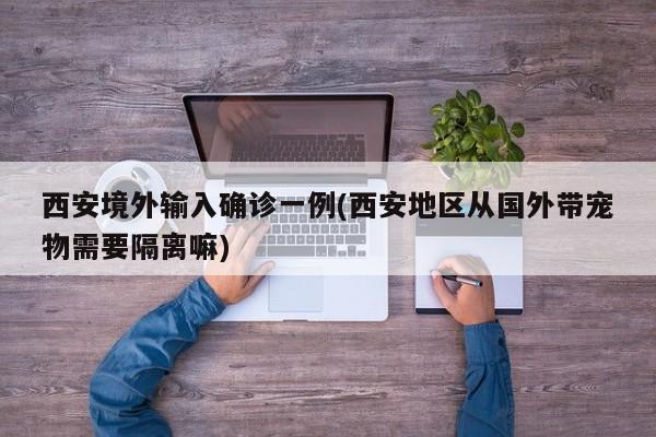 西安境外输入确诊一例(西安地区从国外带宠物需要隔离嘛)