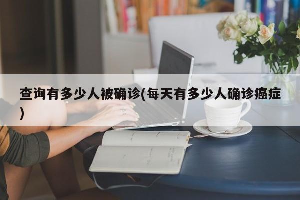 查询有多少人被确诊(每天有多少人确诊癌症)