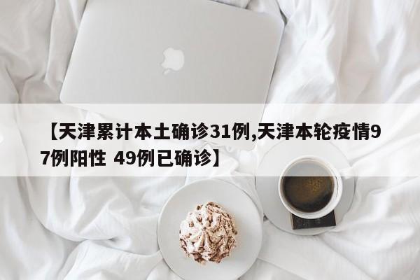 【天津累计本土确诊31例,天津本轮疫情97例阳性 49例已确诊】