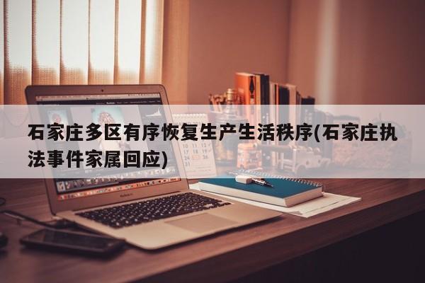 石家庄多区有序恢复生产生活秩序(石家庄执法事件家属回应)