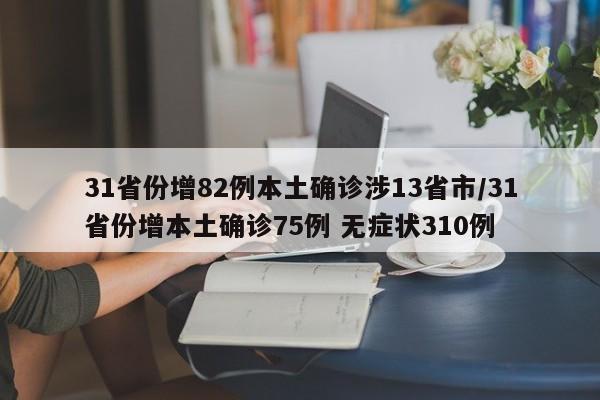 31省份增82例本土确诊涉13省市/31省份增本土确诊75例 无症状310例