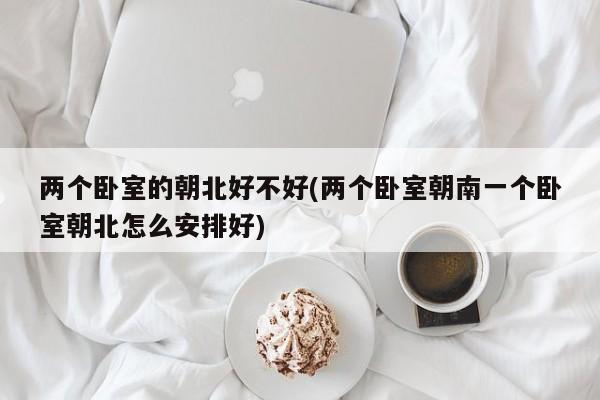 两个卧室的朝北好不好(两个卧室朝南一个卧室朝北怎么安排好)