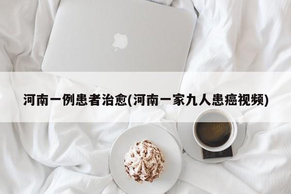 河南一例患者治愈(河南一家九人患癌视频)