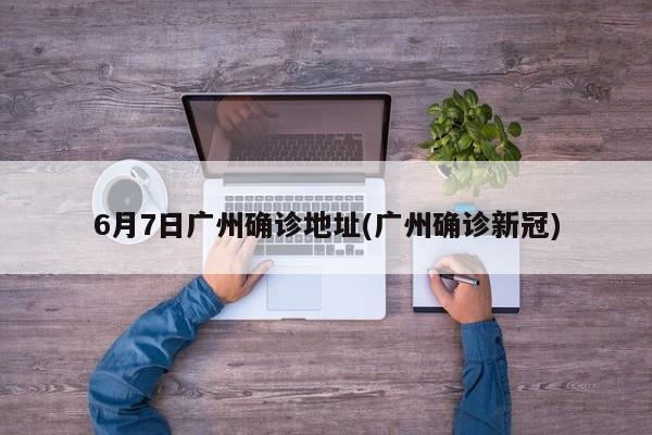 6月7日广州确诊地址(广州确诊新冠)