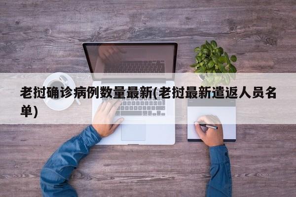 老挝确诊病例数量最新(老挝最新遣返人员名单)