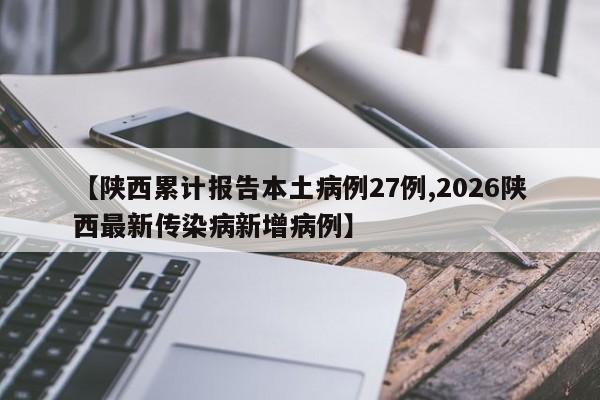 【陕西累计报告本土病例27例,2026陕西最新传染病新增病例】
