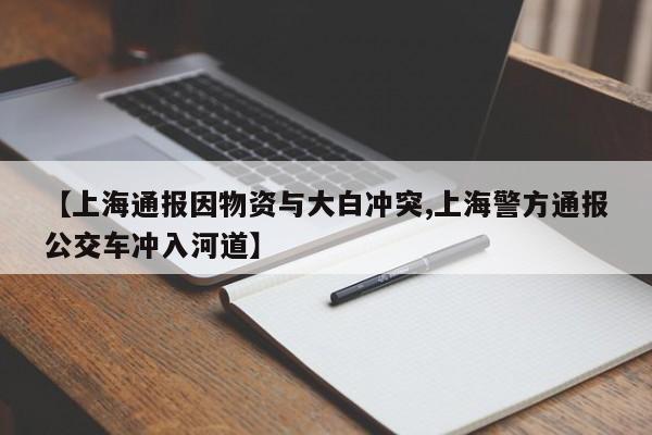 【上海通报因物资与大白冲突,上海警方通报公交车冲入河道】