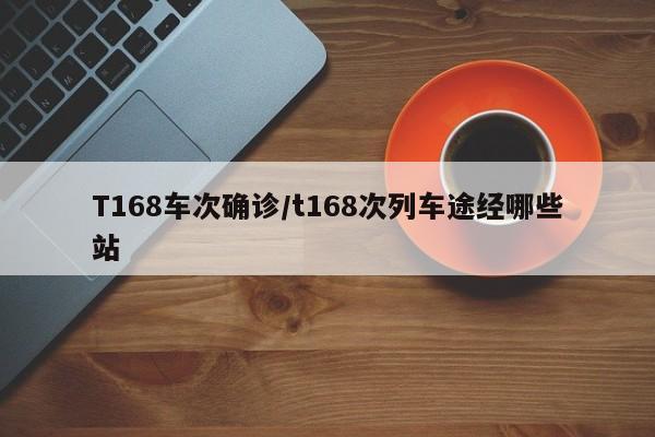 T168车次确诊/t168次列车途经哪些站